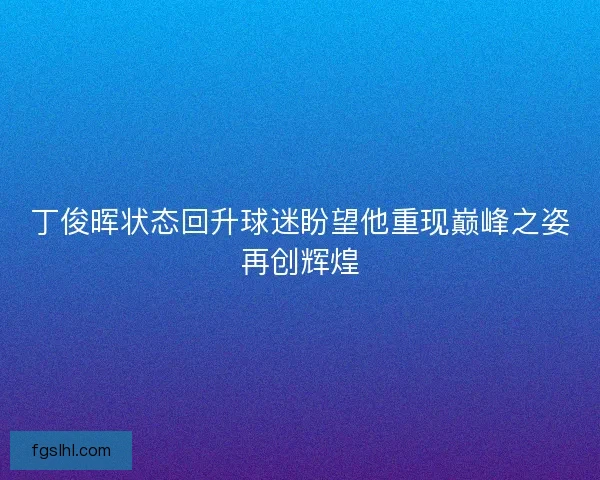 丁俊晖状态回升球迷盼望他重现巅峰之姿再创辉煌
