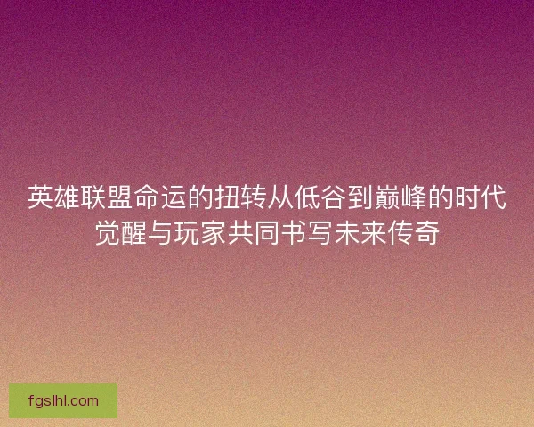 英雄联盟命运的扭转从低谷到巅峰的时代觉醒与玩家共同书写未来传奇