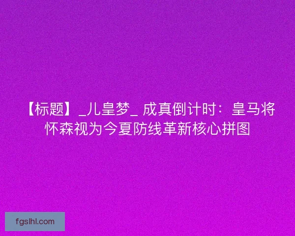 【标题】_儿皇梦_ 成真倒计时：皇马将怀森视为今夏防线革新核心拼图