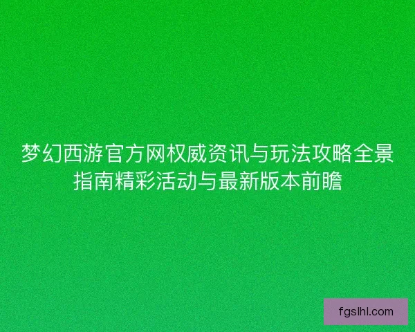 梦幻西游官方网权威资讯与玩法攻略全景指南精彩活动与最新版本前瞻