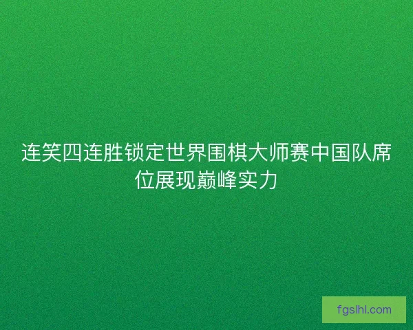 连笑四连胜锁定世界围棋大师赛中国队席位展现巅峰实力
