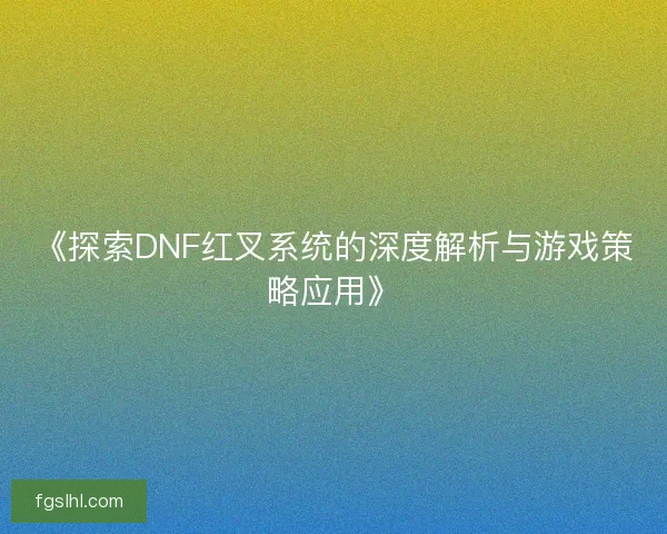 《探索DNF红叉系统的深度解析与游戏策略应用》
