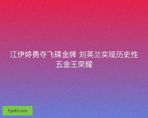 江伊婷勇夺飞碟金牌 刘英兰实现历史性五金王荣耀