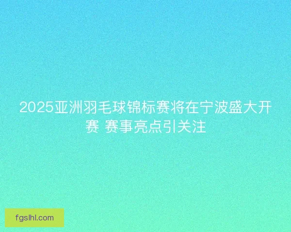 2025亚洲羽毛球锦标赛将在宁波盛大开赛 赛事亮点引关注