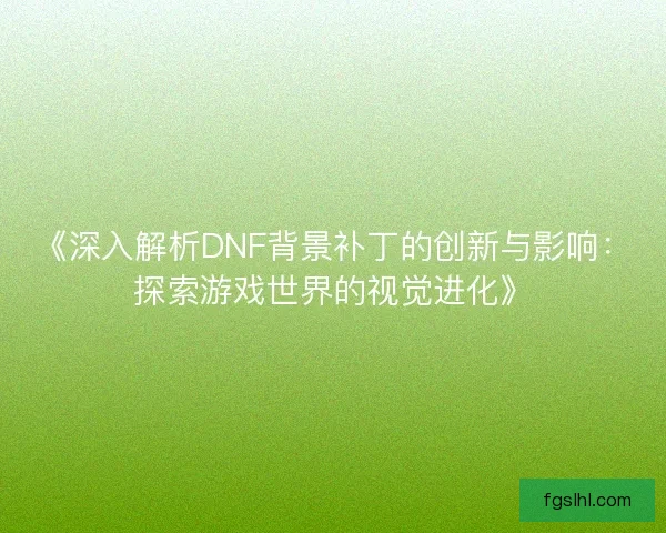 《深入解析DNF背景补丁的创新与影响：探索游戏世界的视觉进化》