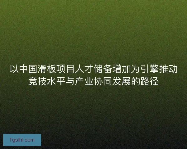 以中国滑板项目人才储备增加为引擎推动竞技水平与产业协同发展的路径