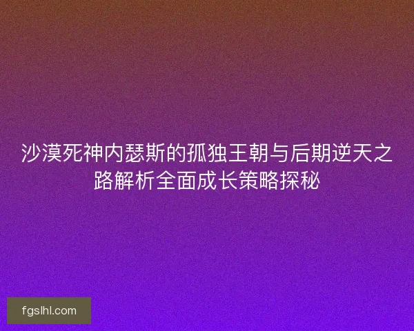 沙漠死神内瑟斯的孤独王朝与后期逆天之路解析全面成长策略探秘