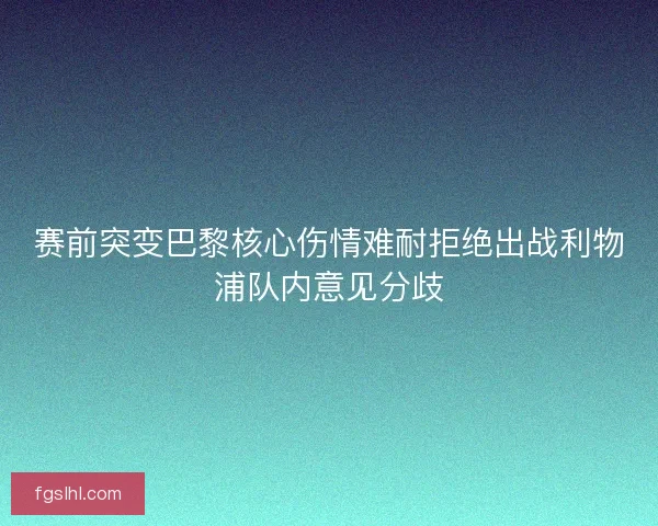 赛前突变巴黎核心伤情难耐拒绝出战利物浦队内意见分歧