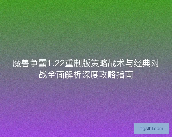 魔兽争霸1.22重制版策略战术与经典对战全面解析深度攻略指南