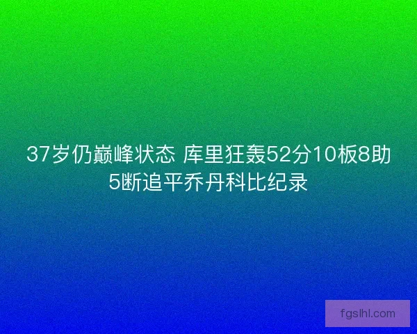 37岁仍巅峰状态 库里狂轰52分10板8助5断追平乔丹科比纪录