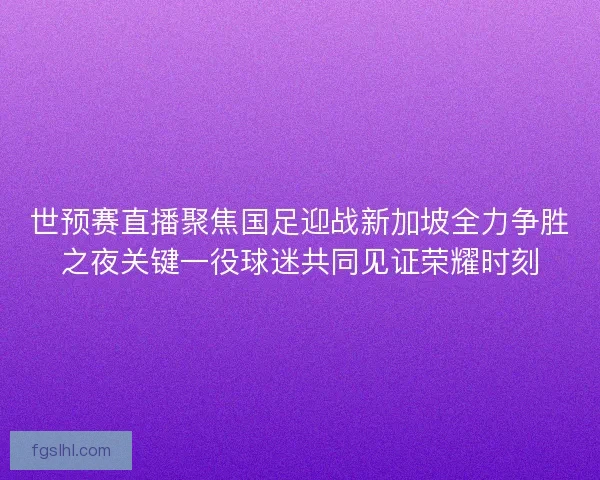 世预赛直播聚焦国足迎战新加坡全力争胜之夜关键一役球迷共同见证荣耀时刻