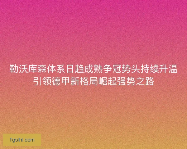 勒沃库森体系日趋成熟争冠势头持续升温引领德甲新格局崛起强势之路