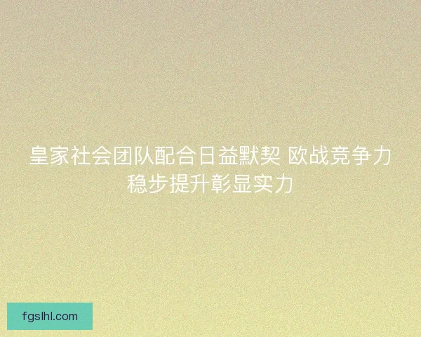 皇家社会团队配合日益默契 欧战竞争力稳步提升彰显实力