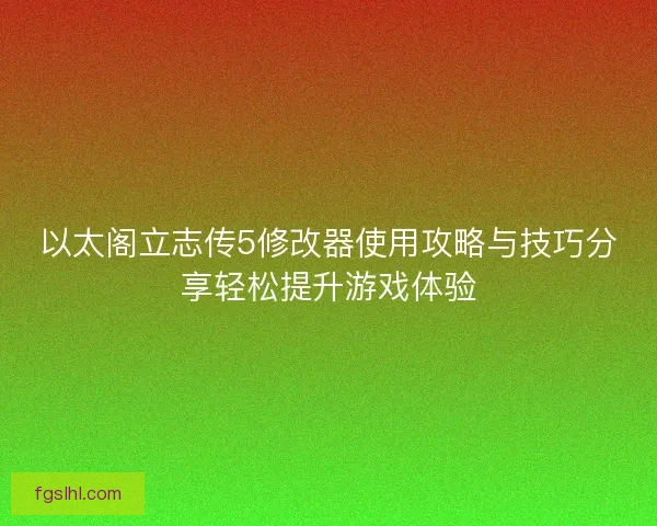 以太阁立志传5修改器使用攻略与技巧分享轻松提升游戏体验