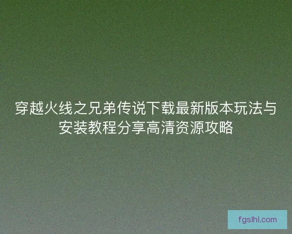 穿越火线之兄弟传说下载最新版本玩法与安装教程分享高清资源攻略
