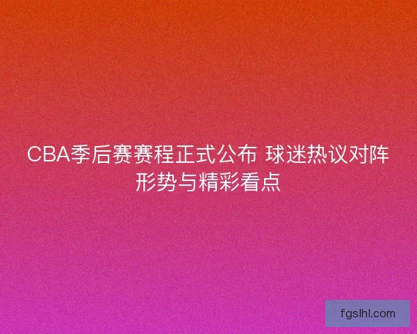 CBA季后赛赛程正式公布 球迷热议对阵形势与精彩看点