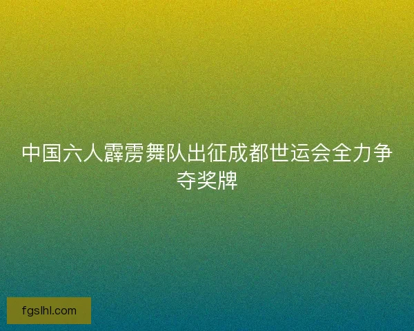 中国六人霹雳舞队出征成都世运会全力争夺奖牌