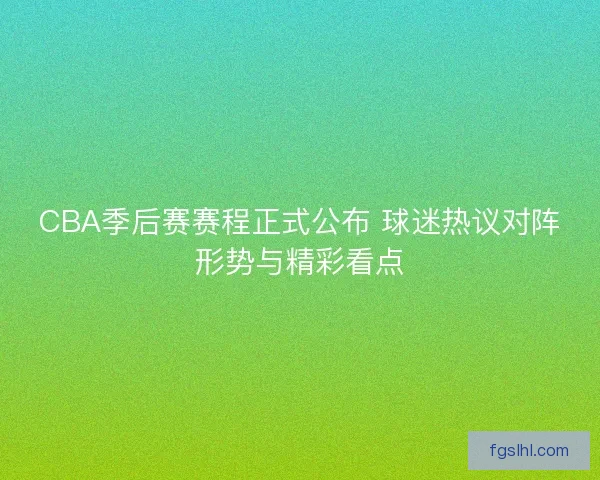 CBA季后赛赛程正式公布 球迷热议对阵形势与精彩看点