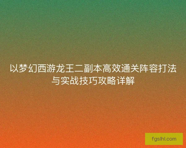 以梦幻西游龙王二副本高效通关阵容打法与实战技巧攻略详解