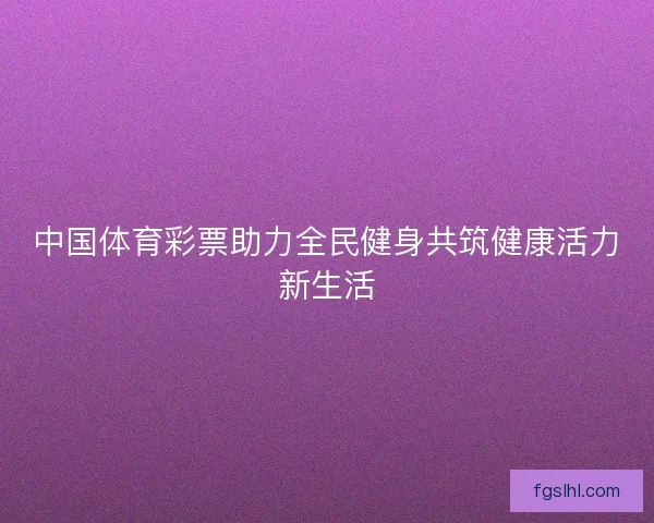 中国体育彩票助力全民健身共筑健康活力新生活