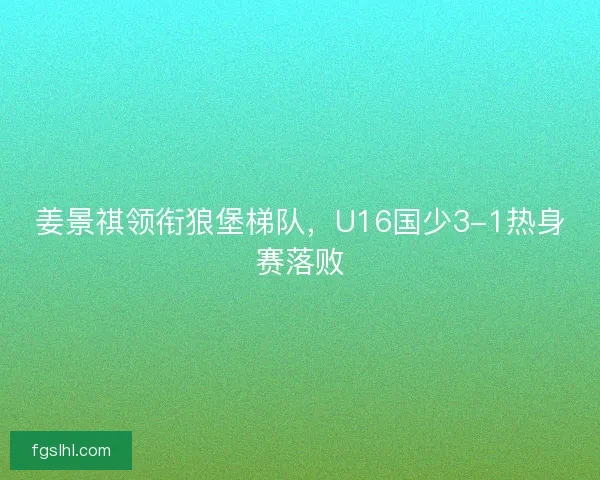 姜景祺领衔狼堡梯队，U16国少3-1热身赛落败