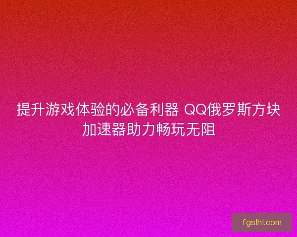 提升游戏体验的必备利器 QQ俄罗斯方块加速器助力畅玩无阻