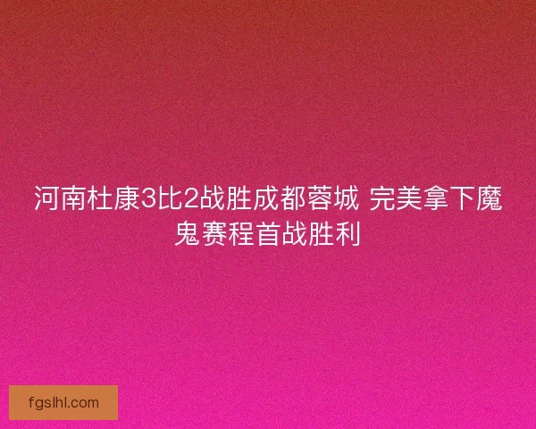 河南杜康3比2战胜成都蓉城 完美拿下魔鬼赛程首战胜利