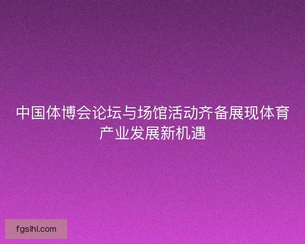中国体博会论坛与场馆活动齐备展现体育产业发展新机遇