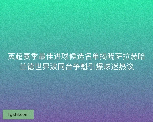 英超赛季最佳进球候选名单揭晓萨拉赫哈兰德世界波同台争魁引爆球迷热议 英超赛季最佳进球候选名单揭晓萨拉赫哈兰德世界波同台争魁引爆球迷热议