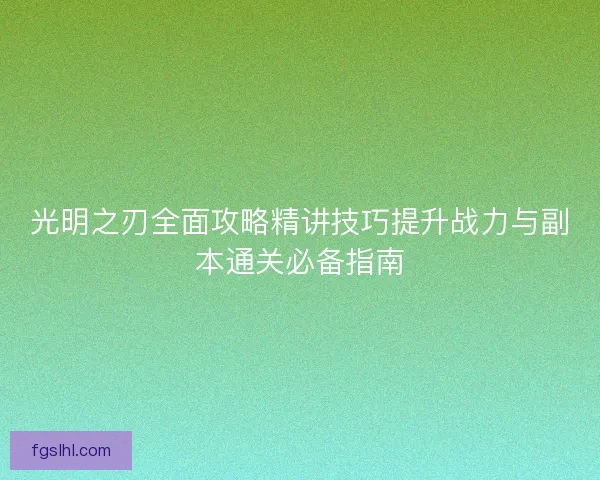 光明之刃全面攻略精讲技巧提升战力与副本通关必备指南