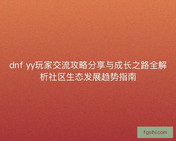 dnf yy玩家交流攻略分享与成长之路全解析社区生态发展趋势指南