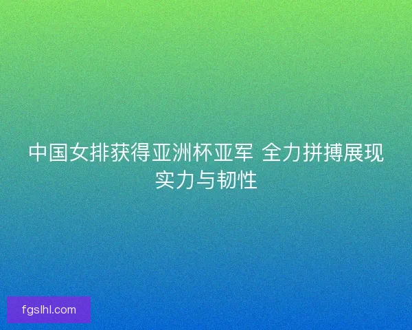 中国女排获得亚洲杯亚军 全力拼搏展现实力与韧性