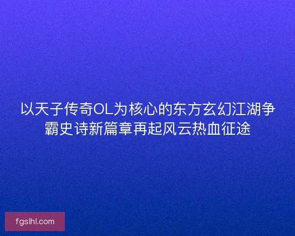 以天子传奇OL为核心的东方玄幻江湖争霸史诗新篇章再起风云热血征途