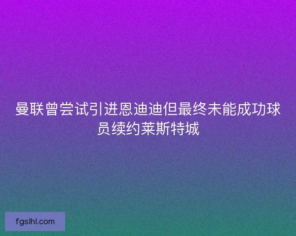 曼联曾尝试引进恩迪迪但最终未能成功球员续约莱斯特城