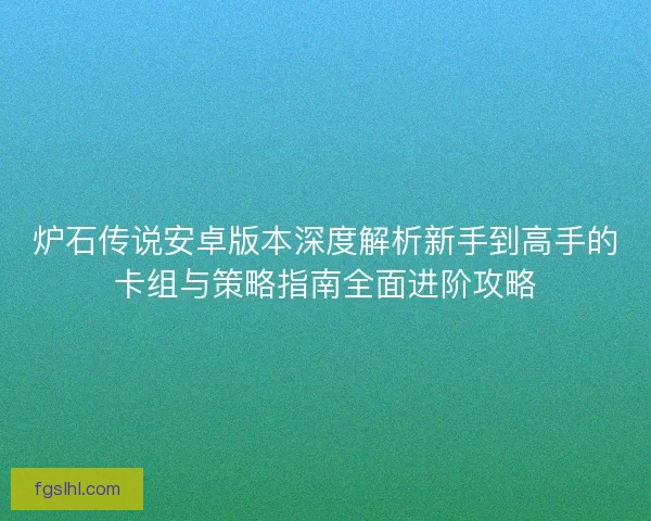 炉石传说安卓版本深度解析新手到高手的卡组与策略指南全面进阶攻略